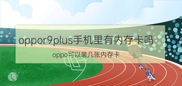 oppor9plus手机里有内存卡吗 oppo可以装几张内存卡？